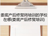 娄底产后修复师培训的学校在哪(娄底产后修复培训)