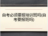 自考必须要报培训班吗(自考要报班吗)