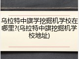 乌拉特中旗学挖掘机学校在哪里?(乌拉特中旗挖掘机学校地址)