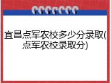 宜昌点军农校多少分录取(点军农校录取分)