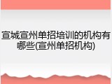 宣城宣州单招培训的机构有哪些(宣州单招机构)