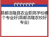 昌都洛隆县农业职高学校哪个专业好(昌都洛隆农校好专业)