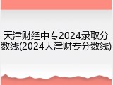 天津财经中专2024录取分数线(2024天津财专分数线)