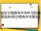 崇左宁明县专升本补习机构报名时间(宁明专升本报名)