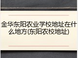 金华东阳农业学校地址在什么地方(东阳农校地址)