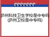 庐州科技卫生学校是中专吗(庐州卫校是中专吗)