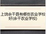 上饶余干县有哪些农业学校好(余干农业学校)