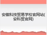 安徽科技贸易学校官网站(安科贸官网)