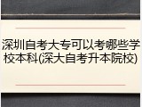 深圳自考大专可以考哪些学校本科(深大自考升本院校)