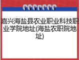 嘉兴海盐县农业职业科技职业学院地址(海盐农职院地址)