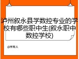 泸州叙永县学数控专业的学校有哪些职中生(叙永职中数控学校)