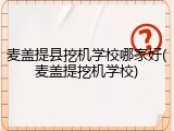 麦盖提县挖机学校哪家好(麦盖提挖机学校)