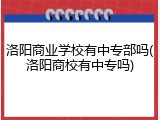 洛阳商业学校有中专部吗(洛阳商校有中专吗)