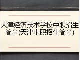 天津经济技术学校中职招生简章(天津中职招生简章)