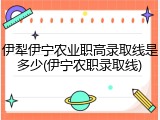 伊犁伊宁农业职高录取线是多少(伊宁农职录取线)