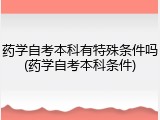 药学自考本科有特殊条件吗(药学自考本科条件)