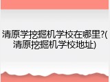 清原学挖掘机学校在哪里?(清原挖掘机学校地址)