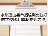 永州蓝山县单招培训比较好的学校(蓝山单招培训名校)