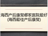 海西产后康复哪家医院最好(海西最佳产后康复)