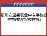 泉州安溪县农业中专学校哪里有(安溪农校在哪)
