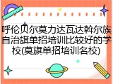 呼伦贝尔莫力达瓦达斡尔族自治旗单招培训比较好的学校(莫旗单招培训名校)