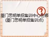 厦门思明单招集训中心在哪(厦门思明单招集训点)