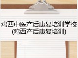 鸡西中医产后康复培训学校(鸡西产后康复培训)