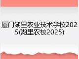 厦门湖里农业技术学校2025(湖里农校2025)