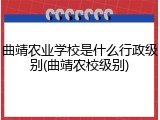 曲靖农业学校是什么行政级别(曲靖农校级别)
