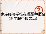 枣庄经济学校在哪职中报名(枣庄职中报名点)