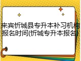 来宾忻城县专升本补习机构报名时间(忻城专升本报名)