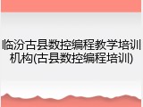 临汾古县数控编程教学培训机构(古县数控编程培训)