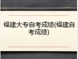 福建大专自考成绩(福建自考成绩)