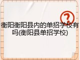 衡阳衡阳县内的单招学校有吗(衡阳县单招学校)