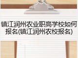 镇江润州农业职高学校如何报名(镇江润州农校报名)