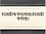 科技职专学校特色(科技职专特色)