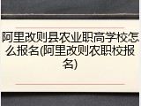 阿里改则县农业职高学校怎么报名(阿里改则农职校报名)