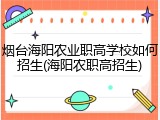 烟台海阳农业职高学校如何招生(海阳农职高招生)