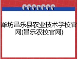 潍坊昌乐县农业技术学校官网(昌乐农校官网)