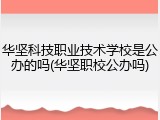 华坚科技职业技术学校是公办的吗(华坚职校公办吗)
