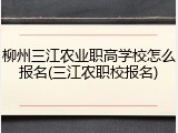 柳州三江农业职高学校怎么报名(三江农职校报名)