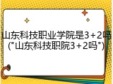 山东科技职业学院是3+2吗("山东科技职院3+2吗")