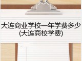 大连商业学校一年学费多少(大连商校学费)