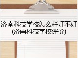 济南科技学校怎么样好不好(济南科技学校评价)
