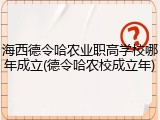 海西德令哈农业职高学校哪年成立(德令哈农校成立年)