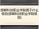 邯郸科技职业学院属于什么级别(邯郸科技职业学院级别)