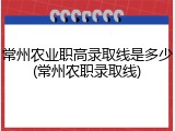 常州农业职高录取线是多少(常州农职录取线)