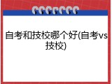 自考和技校哪个好(自考vs技校)