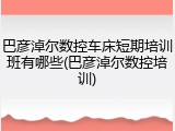 巴彦淖尔数控车床短期培训班有哪些(巴彦淖尔数控培训)