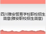 四川雅安贸易学校职校招生简章(雅安职校招生简章)